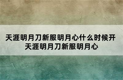 天涯明月刀新服明月心什么时候开 天涯明月刀新服明月心